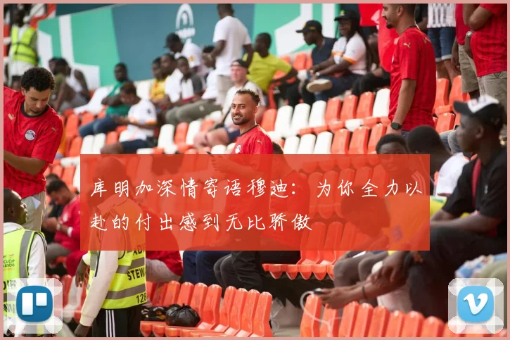库明加深情寄语穆迪：为你全力以赴的付出感到无比骄傲