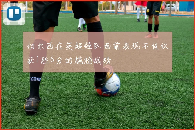 切尔西在英超强队面前表现不佳仅获1胜6分的尴尬战绩