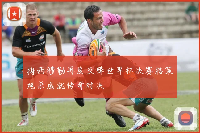 梅西穆勒再度交锋世界杯决赛格策绝杀成就传奇对决