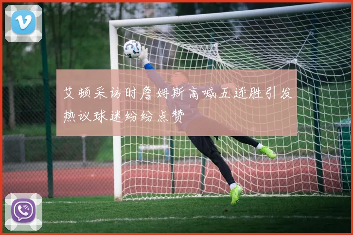艾顿采访时詹姆斯高喊五连胜引发热议球迷纷纷点赞