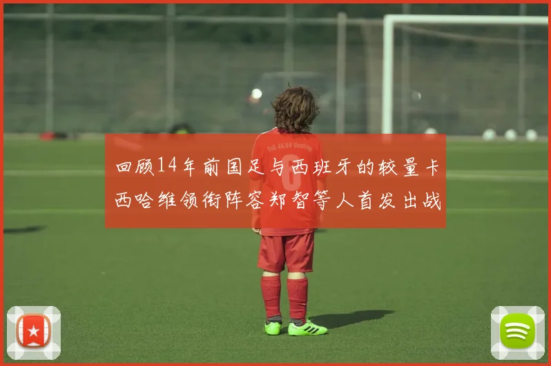 回顾14年前国足与西班牙的较量卡西哈维领衔阵容郑智等人首发出战