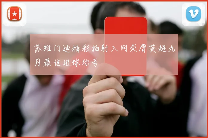 苏维门迪精彩抽射入网荣膺英超九月最佳进球称号