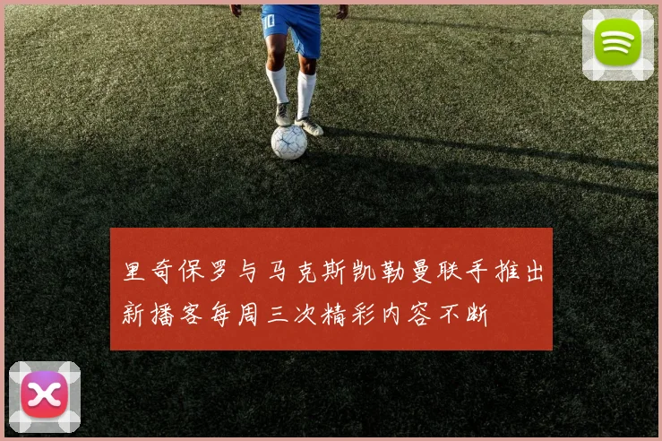 里奇保罗与马克斯凯勒曼联手推出新播客每周三次精彩内容不断