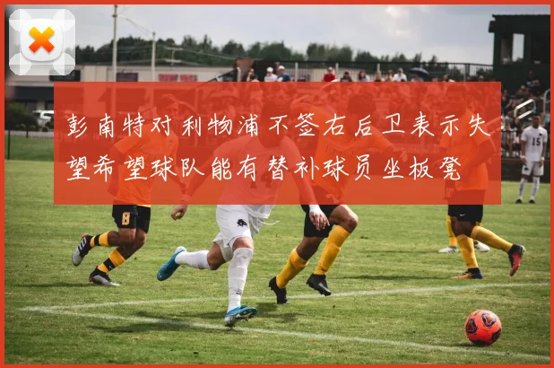 彭南特对利物浦不签右后卫表示失望希望球队能有替补球员坐板凳