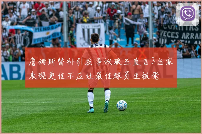 詹姆斯替补引发争议狼王直言3当家表现更佳不应让最佳球员坐板凳