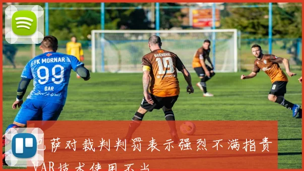 巴萨对裁判判罚表示强烈不满指责VAR技术使用不当
