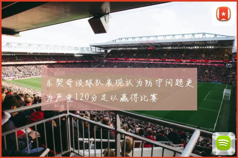 东契奇谈球队表现认为防守问题更为严重120分足以赢得比赛
