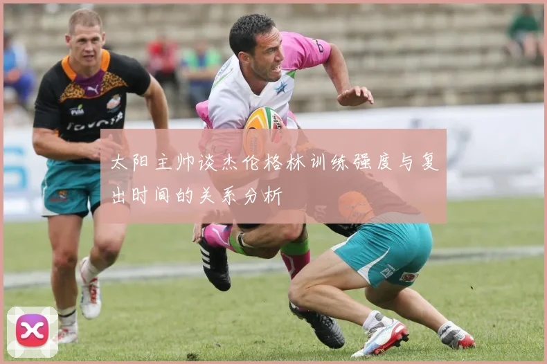 太阳主帅谈杰伦格林训练强度与复出时间的关系分析
