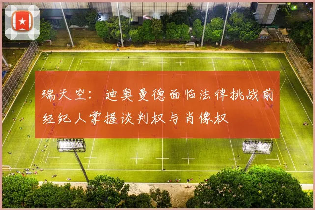 瑞天空：迪奥曼德面临法律挑战前经纪人掌握谈判权与肖像权