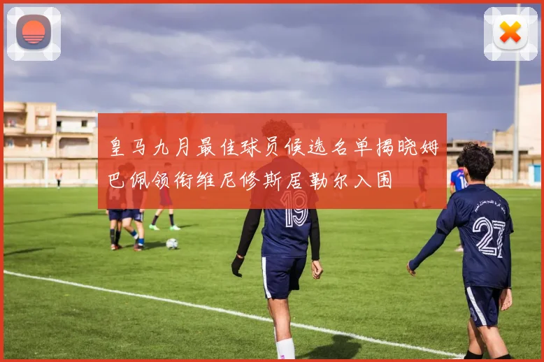 皇马九月最佳球员候选名单揭晓姆巴佩领衔维尼修斯居勒尔入围