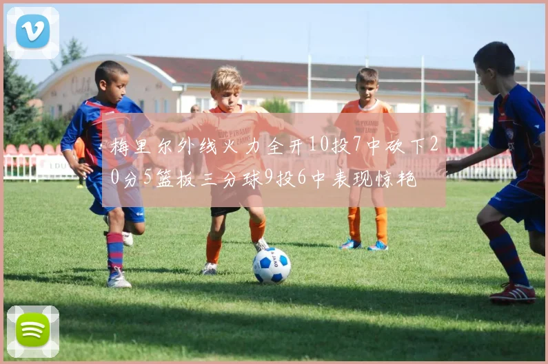 梅里尔外线火力全开10投7中砍下20分5篮板三分球9投6中表现惊艳