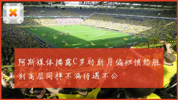 阿斯媒体揭露C罗对新月偏袒愤怒胜利高层同样不满待遇不公