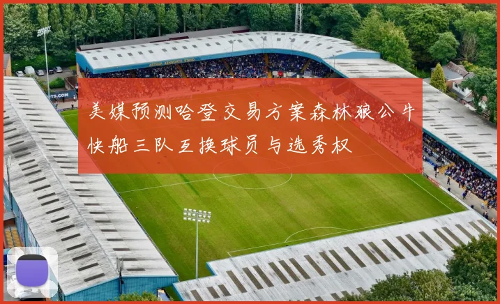 美媒预测哈登交易方案森林狼公牛快船三队互换球员与选秀权