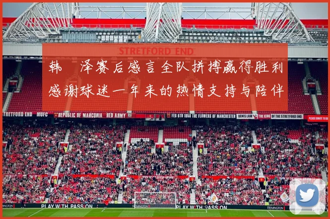 韩镕泽赛后感言全队拼搏赢得胜利感谢球迷一年来的热情支持与陪伴