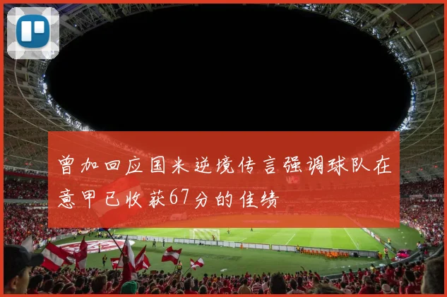 曾加回应国米逆境传言强调球队在意甲已收获67分的佳绩