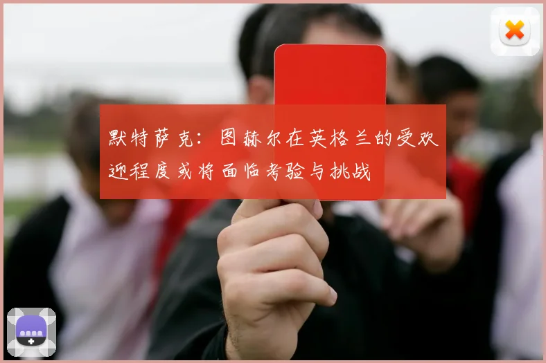 默特萨克：图赫尔在英格兰的受欢迎程度或将面临考验与挑战