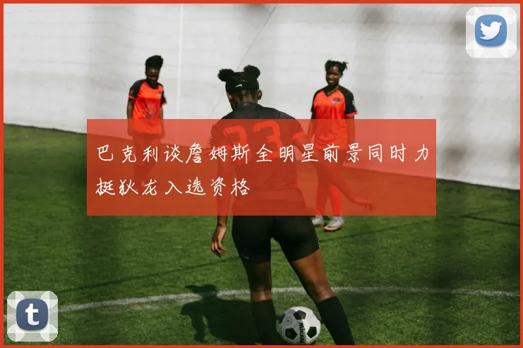 巴克利谈詹姆斯全明星前景同时力挺狄龙入选资格