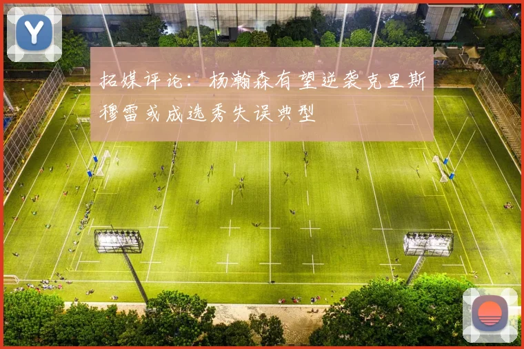 拓媒评论：杨瀚森有望逆袭克里斯穆雷或成选秀失误典型
