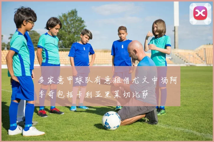 多家意甲球队有意租借尤文中场阿季奇包括卡利亚里莱切比萨