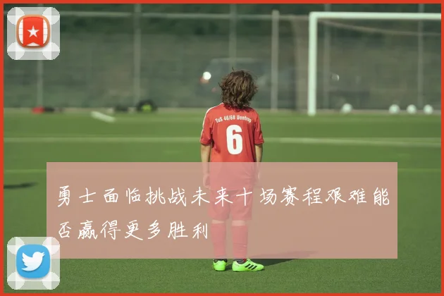 勇士面临挑战未来十场赛程艰难能否赢得更多胜利