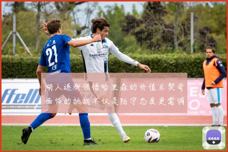 湖人逐渐领悟哈里森的价值东契奇面临的挑战不仅是防守态度更需调整