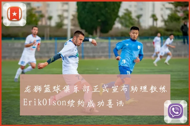 龙狮篮球俱乐部正式宣布助理教练ErikOlson续约成功喜讯