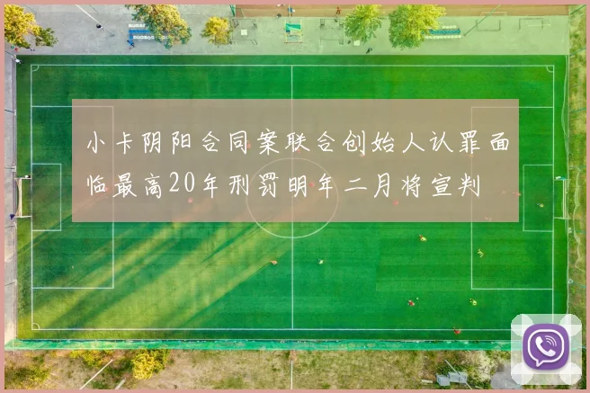 小卡阴阳合同案联合创始人认罪面临最高20年刑罚明年二月将宣判