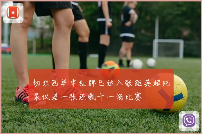 切尔西单季红牌已达八张距英超纪录仅差一张还剩十一场比赛
