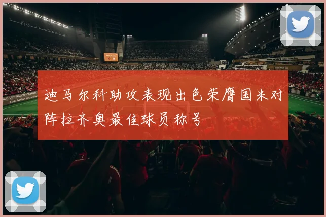 迪马尔科助攻表现出色荣膺国米对阵拉齐奥最佳球员称号