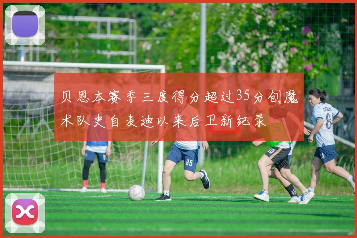 贝恩本赛季三度得分超过35分创魔术队史自麦迪以来后卫新纪录