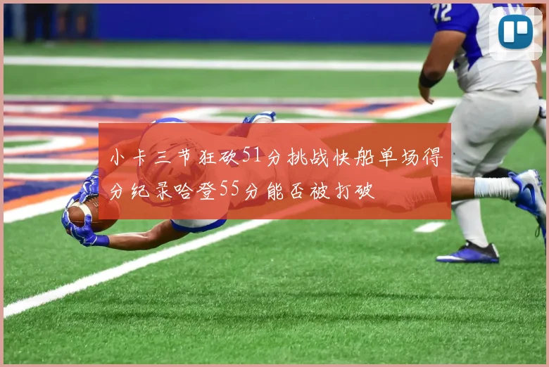 小卡三节狂砍51分挑战快船单场得分纪录哈登55分能否被打破