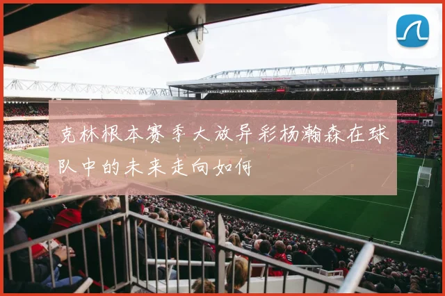克林根本赛季大放异彩杨瀚森在球队中的未来走向如何